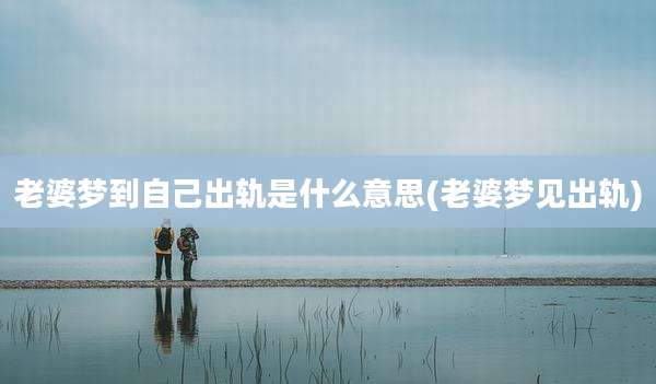老婆梦到自己出轨是什么意思(老婆梦见出轨)
