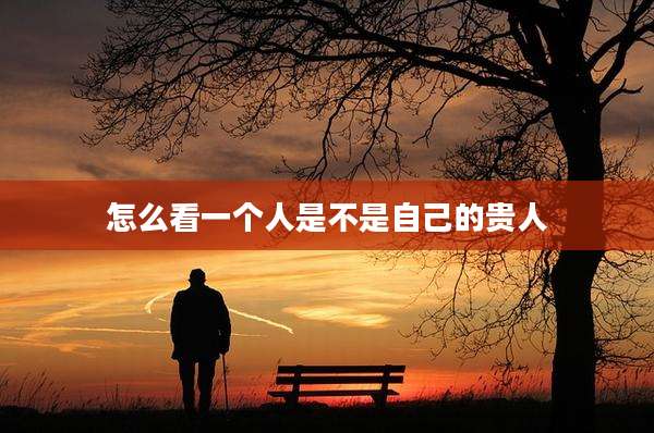 怎么看一个人是不是自己的贵人