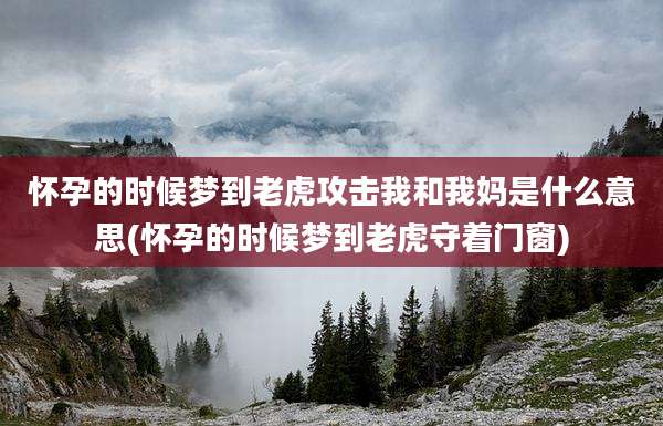 怀孕的时候梦到老虎攻击我和我妈是什么意思(怀孕的时候梦到老虎守着门窗)