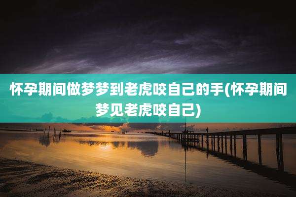 怀孕期间做梦梦到老虎咬自己的手(怀孕期间梦见老虎咬自己)