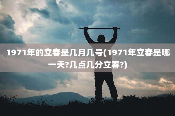 1971年的立春是几月几号(1971年立春是哪一天?几点几分立春?)