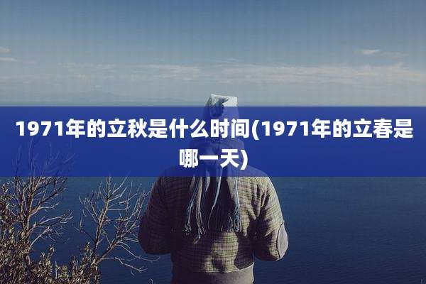 1971年的立秋是什么时间(1971年的立春是哪一天)