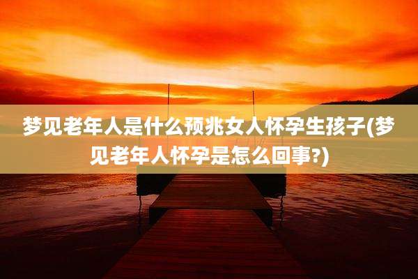 梦见老年人是什么预兆女人怀孕生孩子(梦见老年人怀孕是怎么回事?)