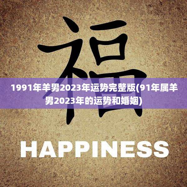 1991年羊男2023年运势完整版(91年属羊男2023年的运势和婚姻)