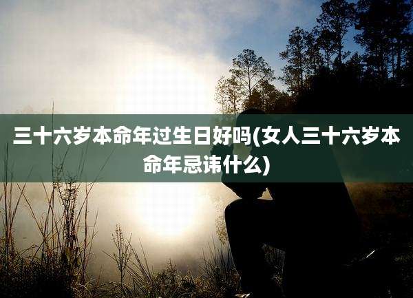 三十六岁本命年过生日好吗(女人三十六岁本命年忌讳什么)