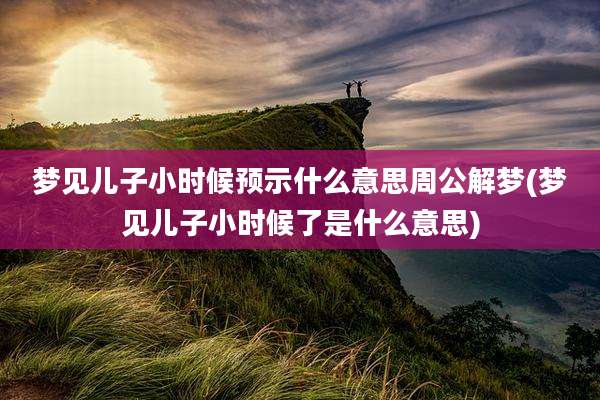 梦见儿子小时候预示什么意思周公解梦(梦见儿子小时候了是什么意思)