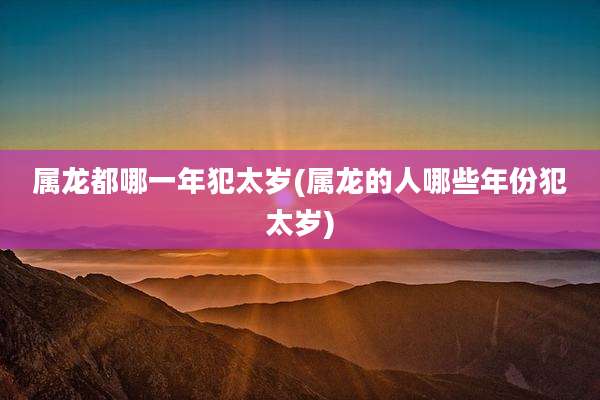 属龙都哪一年犯太岁(属龙的人哪些年份犯太岁)