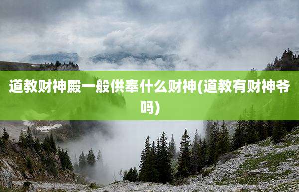 道教财神殿一般供奉什么财神(道教有财神爷吗)