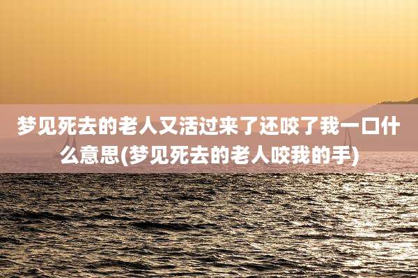 梦见死去的老人又活过来了还咬了我一口什么意思(梦见死去的老人咬我的手)
