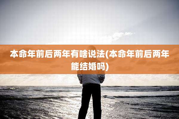 本命年前后两年有啥说法(本命年前后两年能结婚吗)