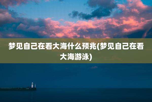 梦见自己在看大海什么预兆(梦见自己在看大海游泳)