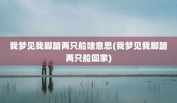 我梦见我脚踏两只船啥意思(我梦见我脚踏两只船回家)