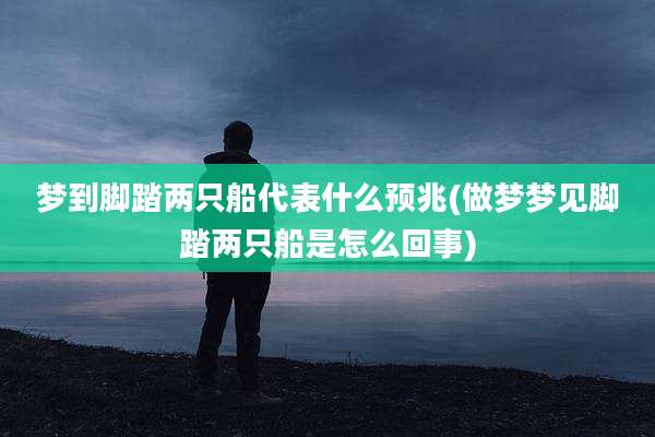梦到脚踏两只船代表什么预兆(做梦梦见脚踏两只船是怎么回事)