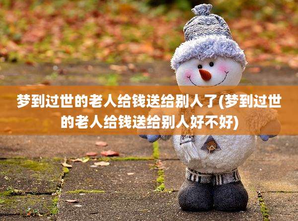梦到过世的老人给钱送给别人了(梦到过世的老人给钱送给别人好不好)