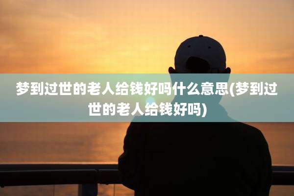 梦到过世的老人给钱好吗什么意思(梦到过世的老人给钱好吗)