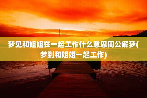 梦见和姐姐在一起工作什么意思周公解梦(梦到和姐姐一起工作)