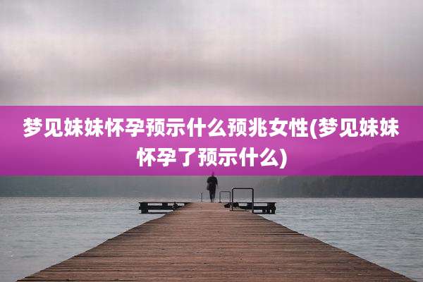 梦见妹妹怀孕预示什么预兆女性(梦见妹妹怀孕了预示什么)
