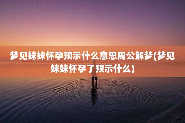 梦见妹妹怀孕预示什么意思周公解梦(梦见妹妹怀孕了预示什么)