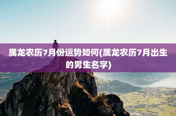 属龙农历7月份运势如何(属龙农历7月出生的男生名字)