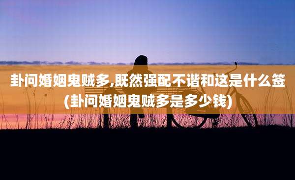 卦问婚姻鬼贼多,既然强配不谐和这是什么签(卦问婚姻鬼贼多是多少钱)