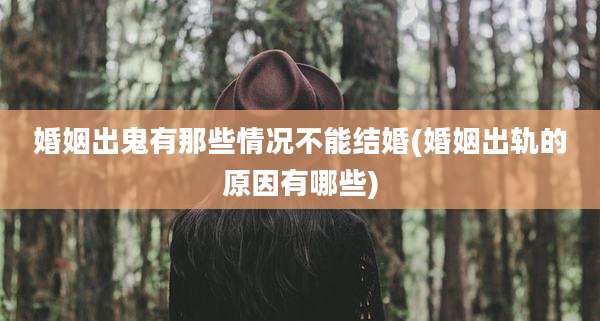 婚姻出鬼有那些情况不能结婚(婚姻出轨的原因有哪些)