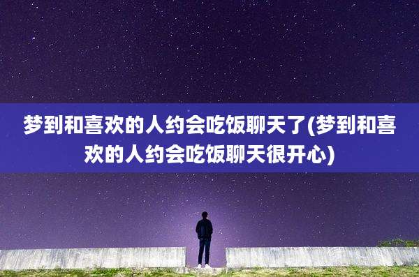 梦到和喜欢的人约会吃饭聊天了(梦到和喜欢的人约会吃饭聊天很开心)
