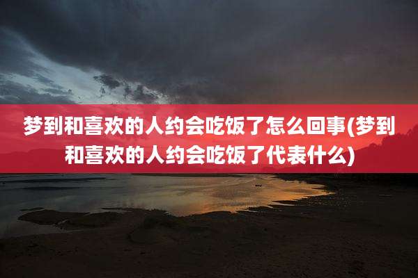 梦到和喜欢的人约会吃饭了怎么回事(梦到和喜欢的人约会吃饭了代表什么)