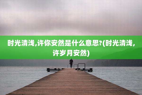 时光清浅,许你安然是什么意思?(时光清浅,许岁月安然)