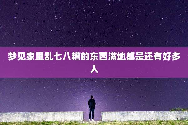 梦见家里乱七八糟的东西满地都是还有好多人