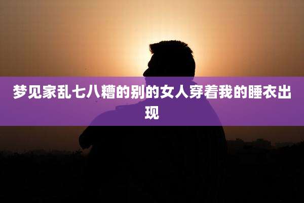梦见家乱七八糟的别的女人穿着我的睡衣出现