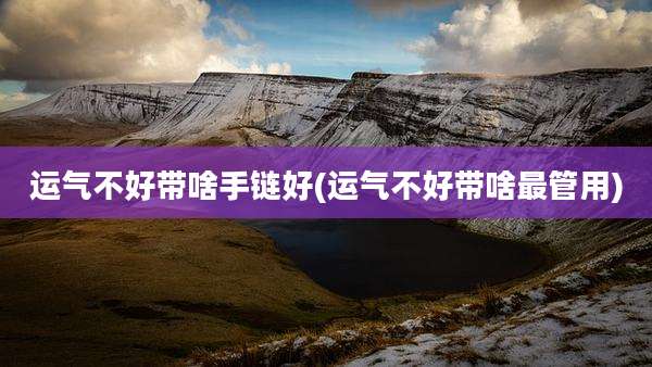 运气不好带啥手链好(运气不好带啥最管用)