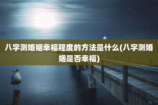 八字测婚姻幸福程度的方法是什么(八字测婚姻是否幸福)