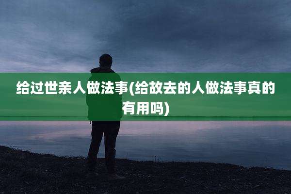 给过世亲人做法事(给故去的人做法事真的有用吗)