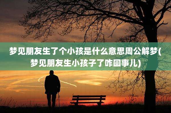 梦见朋友生了个小孩是什么意思周公解梦(梦见朋友生小孩子了咋回事儿)
