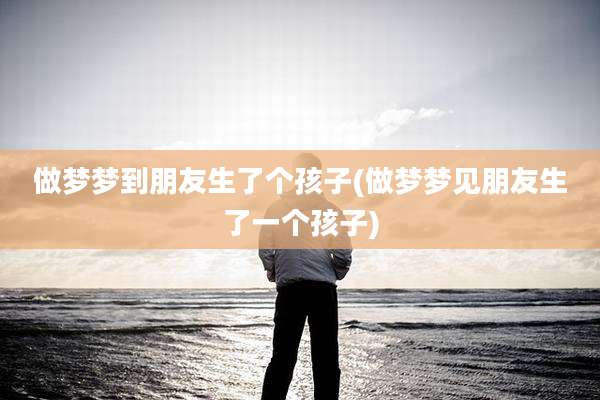 做梦梦到朋友生了个孩子(做梦梦见朋友生了一个孩子)
