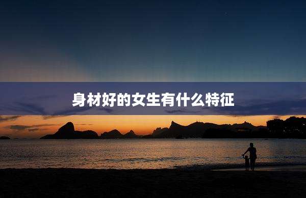 身材好的女生有什么特征