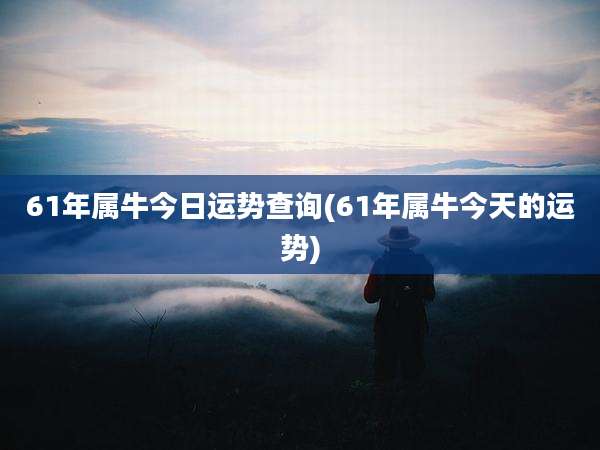 61年属牛今日运势查询(61年属牛今天的运势)
