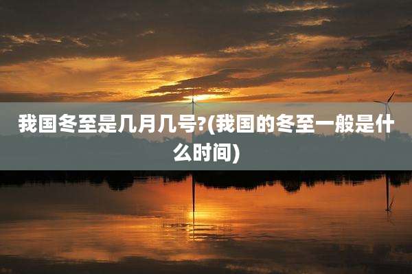 我国冬至是几月几号?(我国的冬至一般是什么时间)