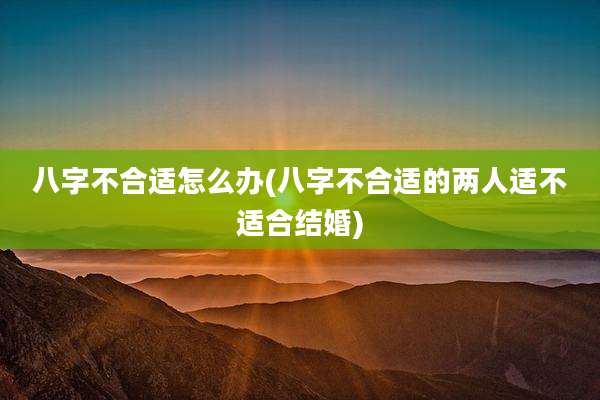 八字不合适怎么办(八字不合适的两人适不适合结婚)