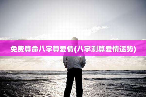 免费算命八字算爱情(八字测算爱情运势)