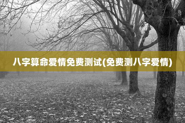 八字算命爱情免费测试(免费测八字爱情)