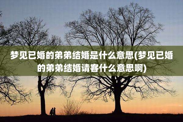 梦见已婚的弟弟结婚是什么意思(梦见已婚的弟弟结婚请客什么意思啊)