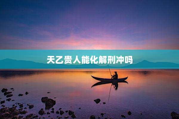 天乙贵人能化解刑冲吗