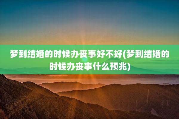 梦到结婚的时候办丧事好不好(梦到结婚的时候办丧事什么预兆)