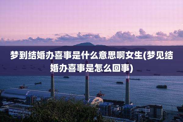 梦到结婚办喜事是什么意思啊女生(梦见结婚办喜事是怎么回事)