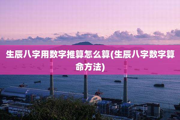 生辰八字用数字推算怎么算(生辰八字数字算命方法)