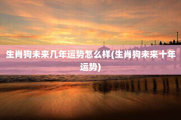 生肖狗未来几年运势怎么样(生肖狗未来十年运势)