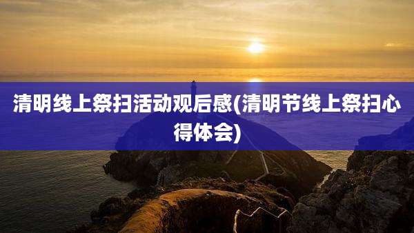清明线上祭扫活动观后感(清明节线上祭扫心得体会)