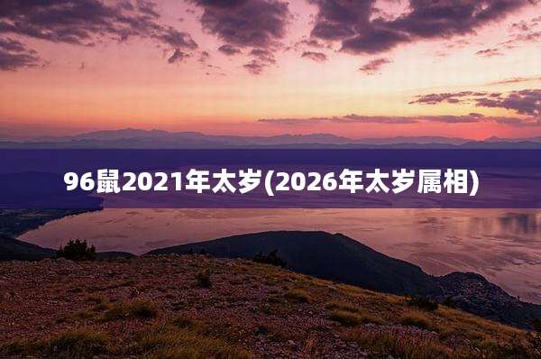 96鼠2021年太岁(2026年太岁属相)