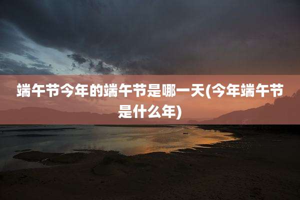 端午节今年的端午节是哪一天(今年端午节是什么年)
